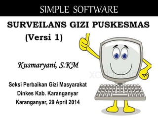 SIMPLE SOFTWARE 
SURVEILANS GIZI PUSKESMAS 
(Versi 1) 
Kusmaryani, S.KM 
Seksi Perbaikan Gizi Masyarakat 
Dinkes Kab. Karanganyar 
Karanganyar, 29 April 2014 
 