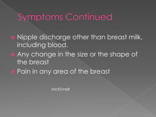 Symptoms ContinuedNipple discharge other than breast milk, including blood.Any change in the size or the shape of the breastPain in any area of the breastMcKinnell