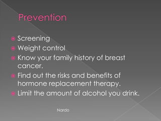 PreventionScreeningWeight controlKnow your family history of breast cancer.Find out the risks and benefits of hormone replacement therapy.Limit the amount of alcohol you drink.Nardo