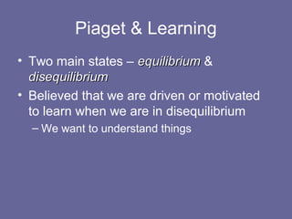Piaget & Learning
• Two main states – equilibriumequilibrium &
disequilibriumdisequilibrium
• Believed that we are driven or motivated
to learn when we are in disequilibrium
– We want to understand things
 