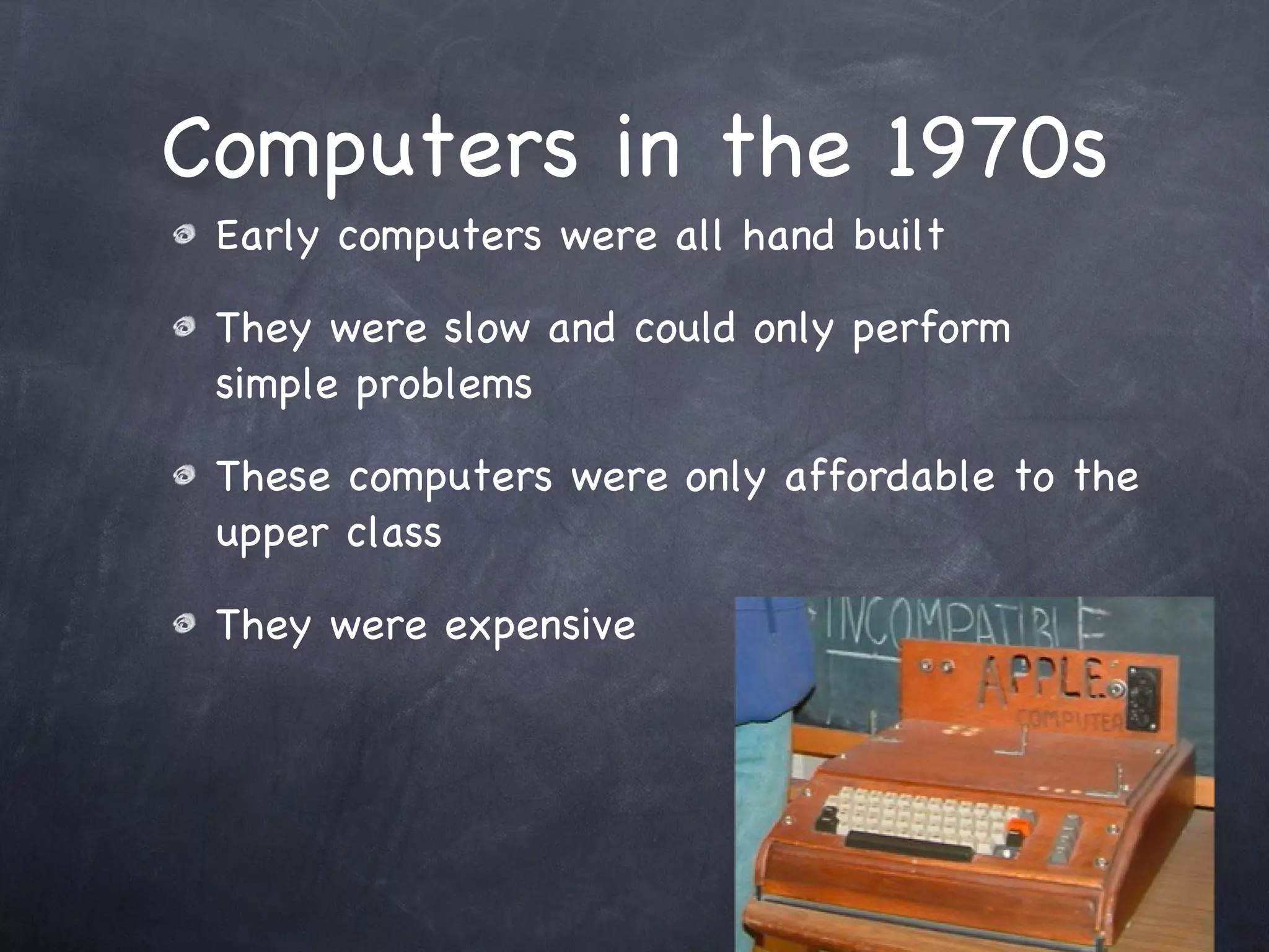 Computers in the 1970s Early computers were all hand built They were slow and could only perform simple problems These computers were only affordable to the upper class They were expensive 