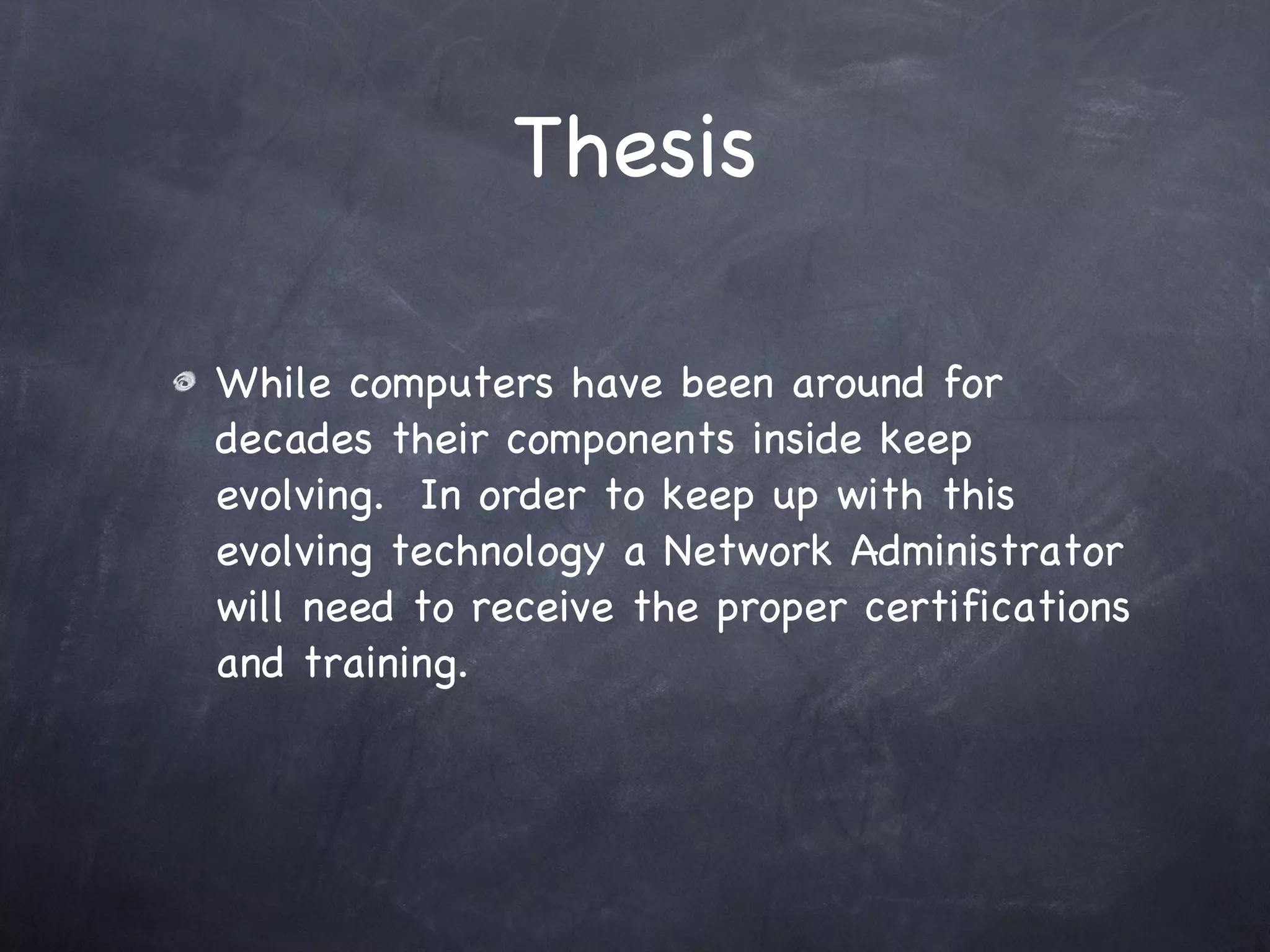 Thesis While computers have been around for decades their components inside keep evolving.  In order to keep up with this evolving technology a Network Administrator will need to receive the proper certifications and training. 