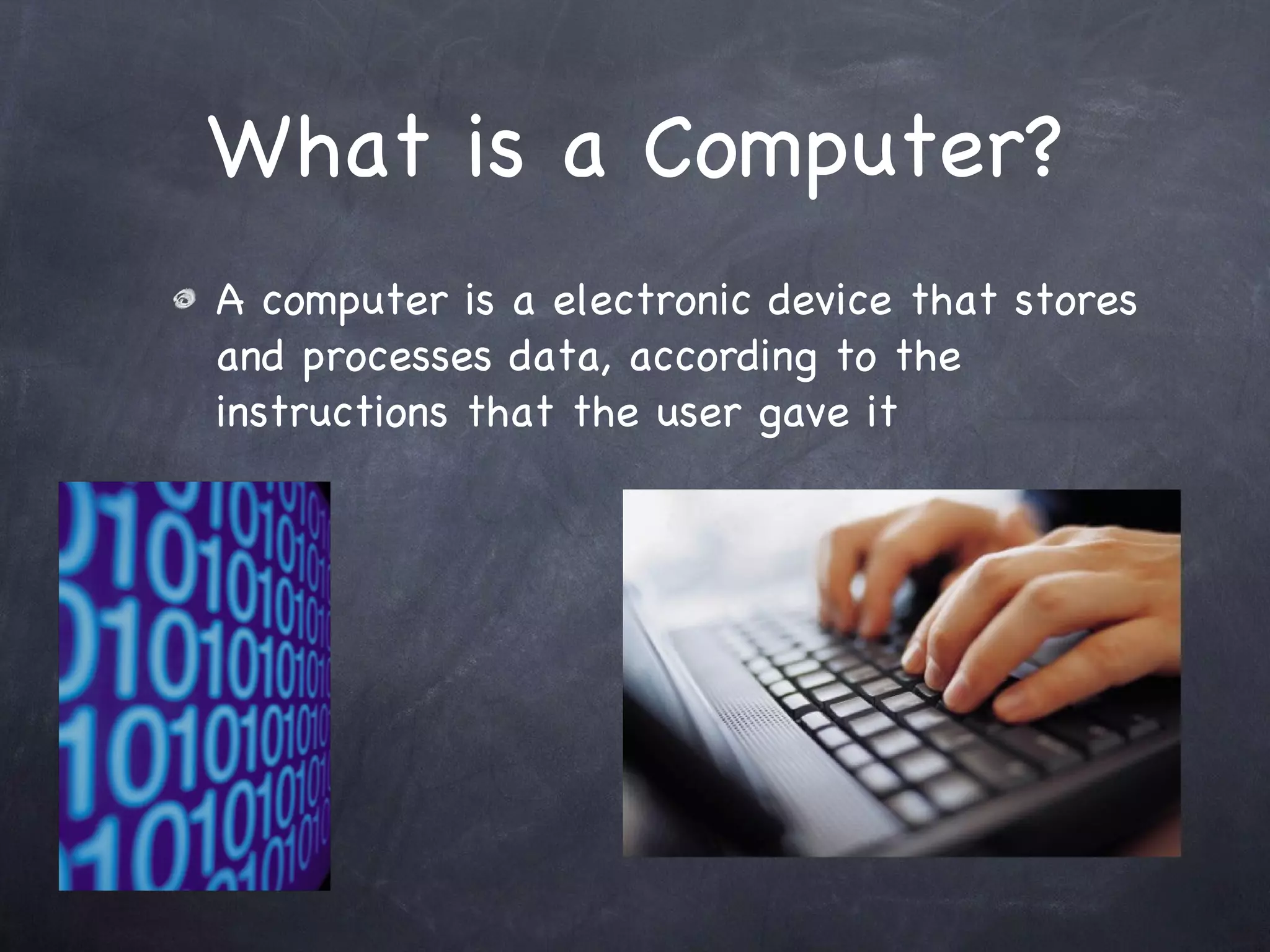 What is a Computer? A computer is a electronic device that stores and processes data, according to the instructions that the user gave it 