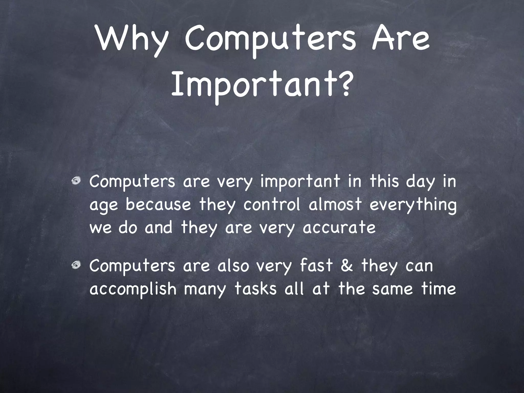 Why Computers Are Important? Computers are very important in this day in age because they control almost everything we do and they are very accurate Computers are also very fast & they can accomplish many tasks all at the same time 