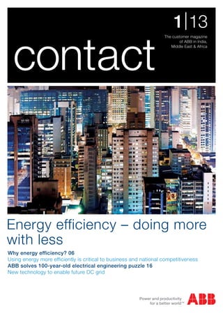 1 | 13

  contact
                                                                   The customer magazine
                                                                           of ABB in India,
                                                                      Middle East & Africa




Energy efficiency – doing more
with less
Why energy efficiency? 06
Using energy more efficiently is critical to business and national competitiveness
ABB solves 100-year-old electrical engineering puzzle 16
New technology to enable future DC grid
 