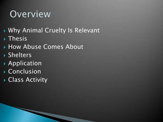 OverviewWhy Animal Cruelty Is RelevantThesisHow Abuse Comes AboutSheltersApplicationConclusionClass Activity