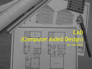 CAD(Computer Aided Design) By: Justin Dunn 