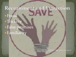 FraudTrickeryFalse promisesFamiliarity Recruitment and ExtractionBeyrer, Chris. “Global Child Trafficking.” Lancet 1 Dec. 2004: 16. eLibrary. Web. 2 Dec. 2009.
