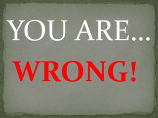 YOU ARE…WRONG!