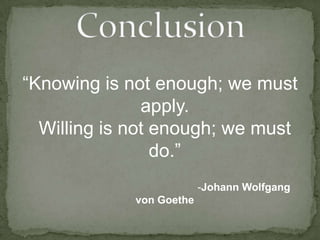 “Knowing is not enough; we must apply.Willing is not enough; we must do.”                                                         -Johann Wolfgang von Goethe Conclusion  