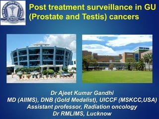 Dr Ajeet Kumar Gandhi
MD (AIIMS), DNB (Gold Medalist), UICCF (MSKCC,USA)
Assistant professor, Radiation oncology
Dr RMLIMS, Lucknow
Post treatment surveillance in GU
(Prostate and Testis) cancers
 