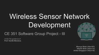 Wireless Sensor Network
Development
CE 351 Software Group Project - III
Under the guidance of
Prof. Hardik Mandora
Bhavya Shah (16ce107)
Hitarth Shah (16ce113)
Aniket Singapuri (16ce119)
 