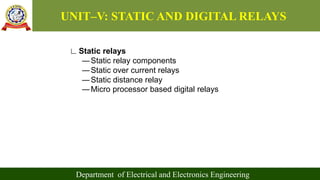 UNIT–V: STATIC AND DIGITAL RELAYS
Department of Electrical and Electronics Engineering
∟Static relays
―Static relay components
―Static over current relays
―Static distance relay
―Micro processor based digital relays
 