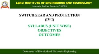 LENDI INSTITUTE OF ENGINEERING AND TECHNOLOGY
Jonnada, Andhra Pradesh- 535005
SWITCHGEAR AND PROTECTION
(IV-I)
SYLLABUS (UNIT WISE)
OBJECTIVES
OUTCOMES
Department of Electrical and Electronics Engineering
 
