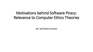 Motivations behind Software Piracy:
Relevance to Computer Ethics Theories
DR. SAPTARSHI GHOSH
 