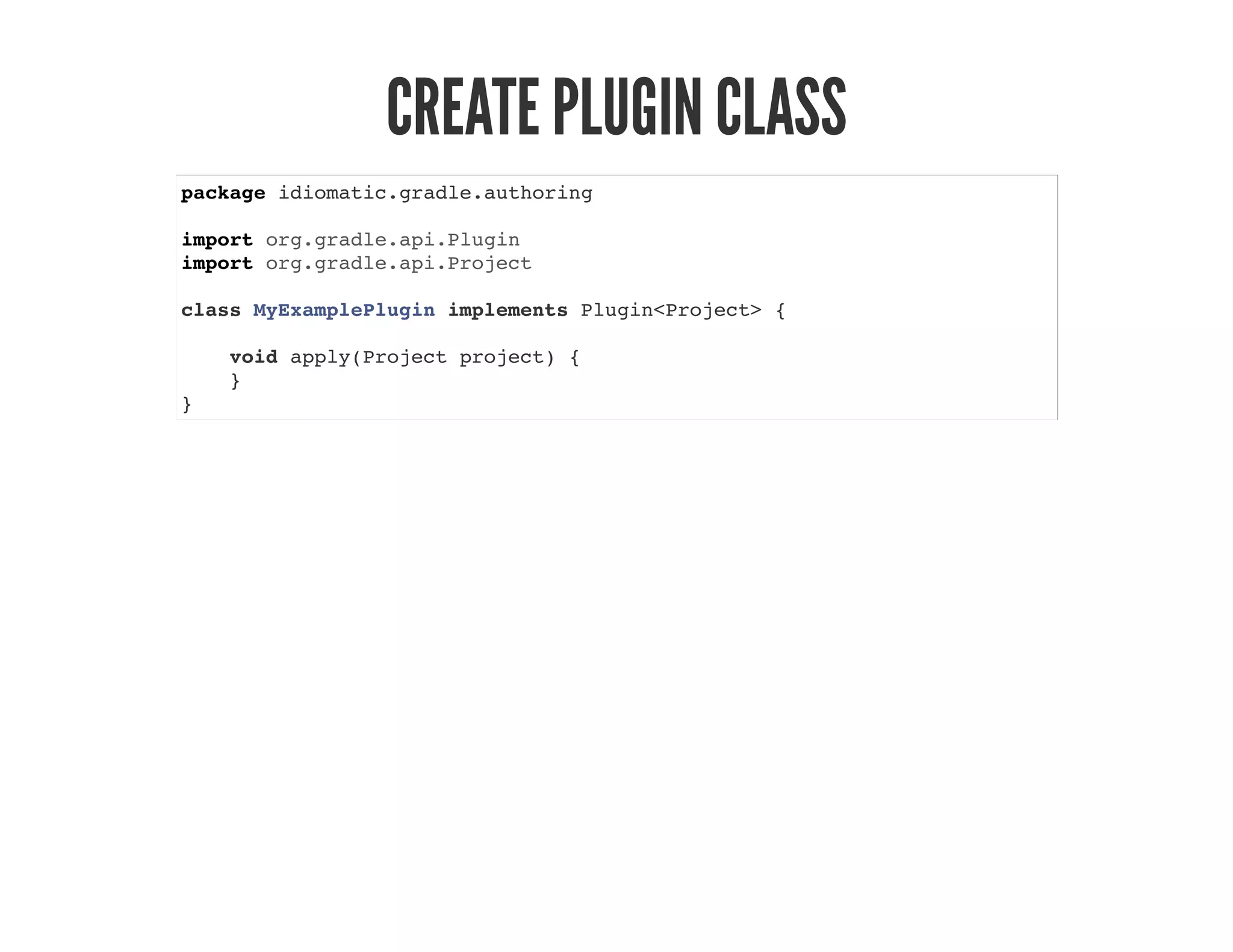 CREATE PLUGIN CLASS
package idiomatic.gradle.authoring
import org.gradle.api.Plugin
import org.gradle.api.Project
class MyExamplePlugin implements Plugin<Project> {
void apply(Project project) {
}
}
 
