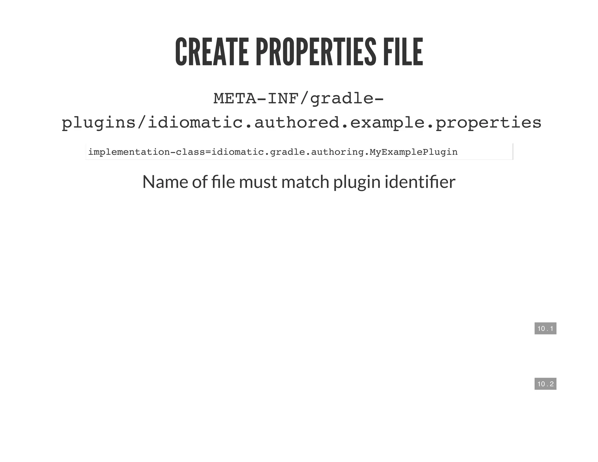 10 . 1
10 . 2
CREATE PROPERTIES FILE
META-INF/gradle-
plugins/idiomatic.authored.example.properties
implementation-class=idiomatic.gradle.authoring.MyExamplePlugin
Name of le must match plugin identi er
 