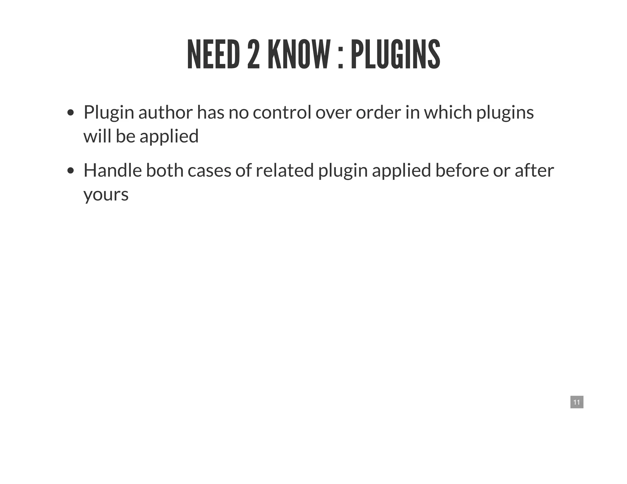11
NEED 2 KNOW : PLUGINS
Plugin author has no control over order in which plugins
will be applied
Handle both cases of related plugin applied before or after
yours
 