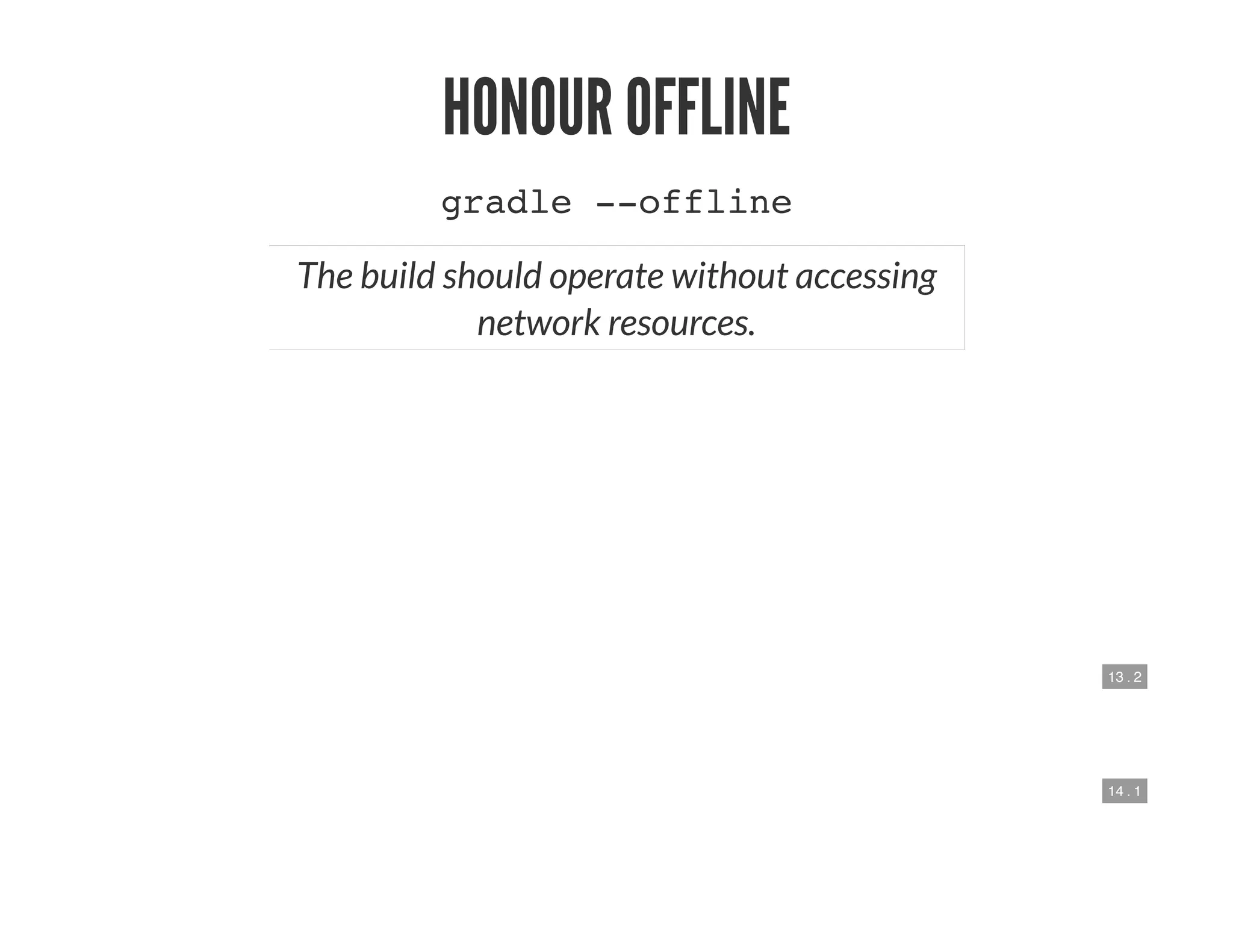 13 . 2
14 . 1
HONOUR OFFLINE
gradle --offline
The build should operate without accessing
network resources.
 