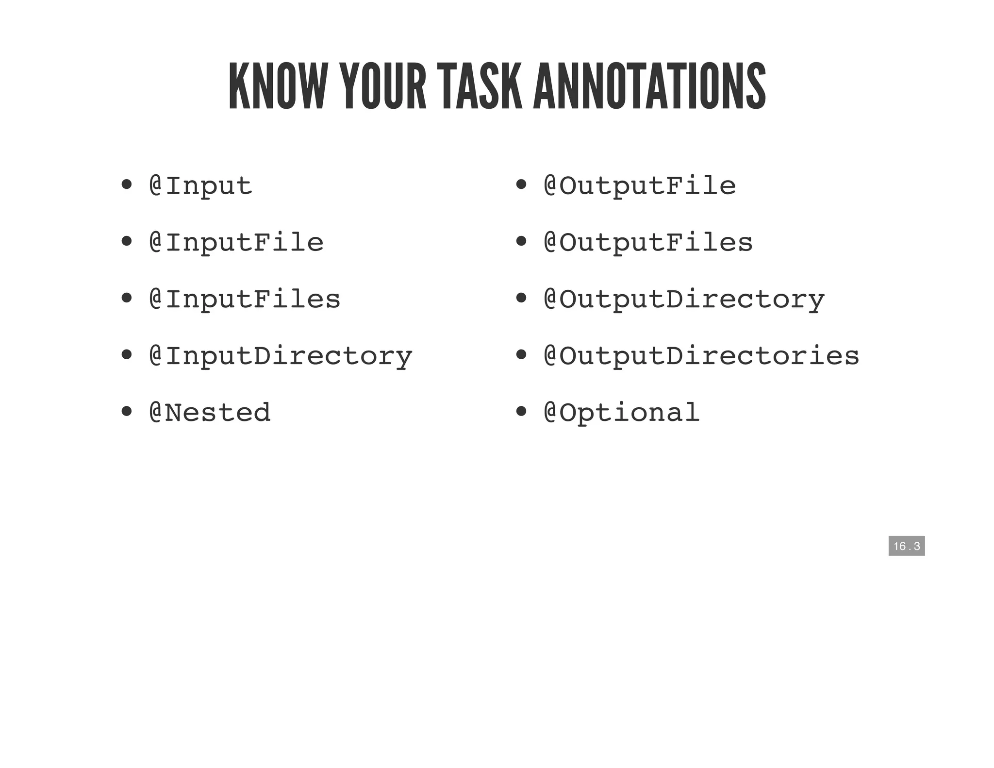 16 . 3
KNOW YOUR TASK ANNOTATIONS
@Input
@InputFile
@InputFiles
@InputDirectory
@Nested
@OutputFile
@OutputFiles
@OutputDirectory
@OutputDirectories
@Optional
 