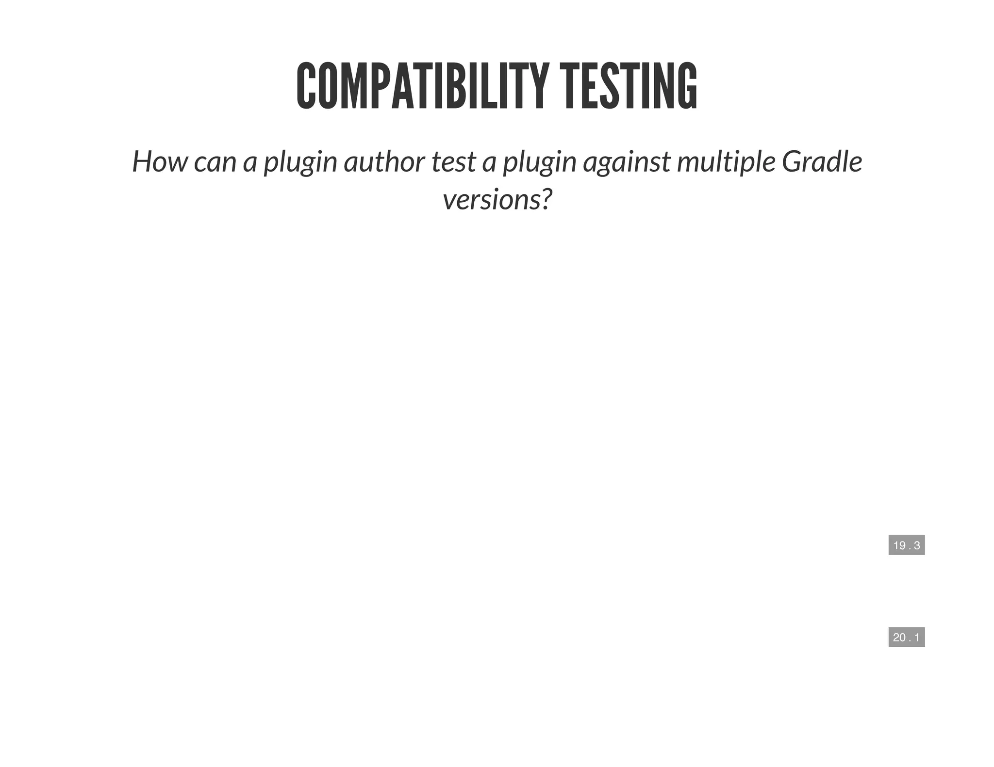 19 . 3
20 . 1
COMPATIBILITY TESTING
How can a plugin author test a plugin against multiple Gradle
versions?
 