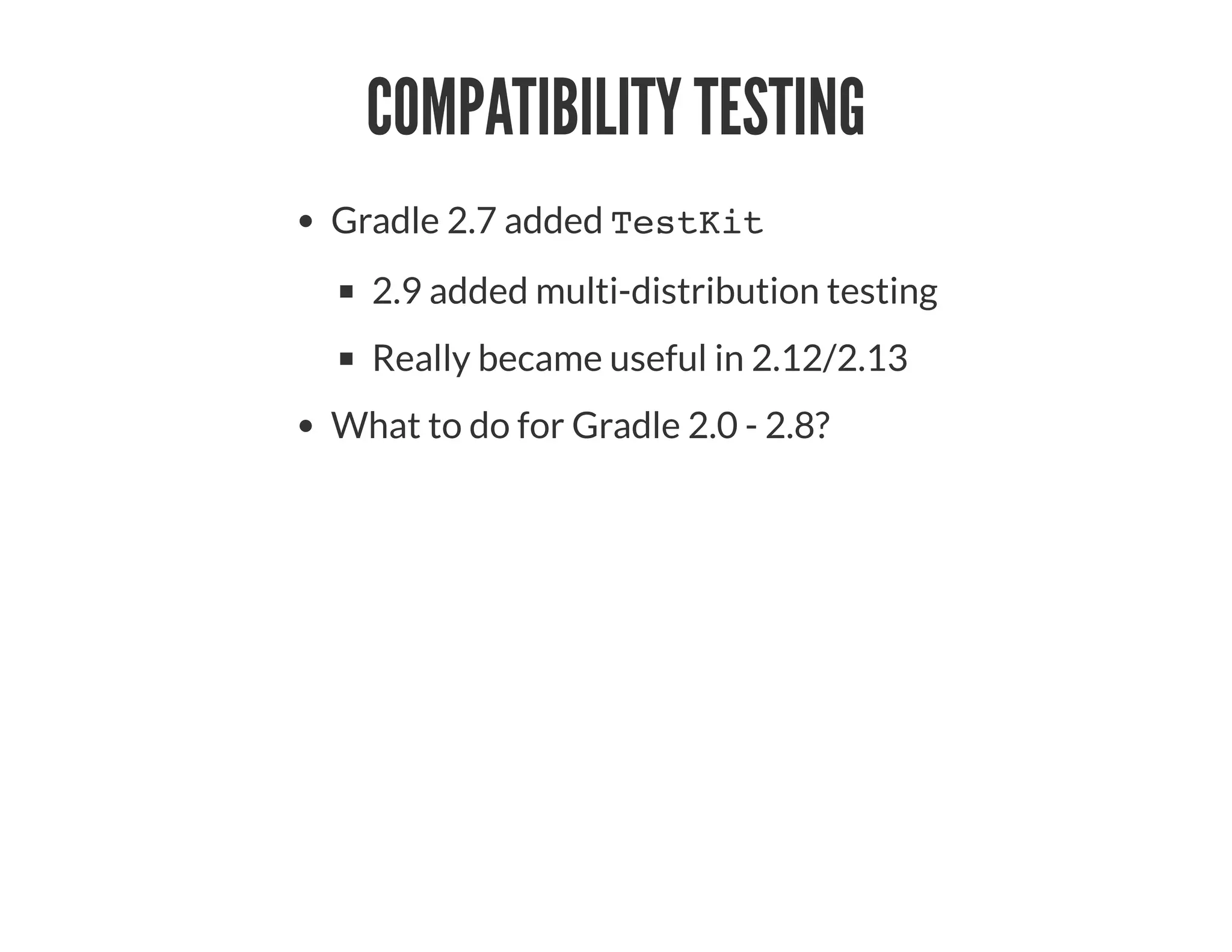 COMPATIBILITY TESTING
Gradle 2.7 added TestKit
2.9 added multi-distribution testing
Really became useful in 2.12/2.13
What to do for Gradle 2.0 - 2.8?
 