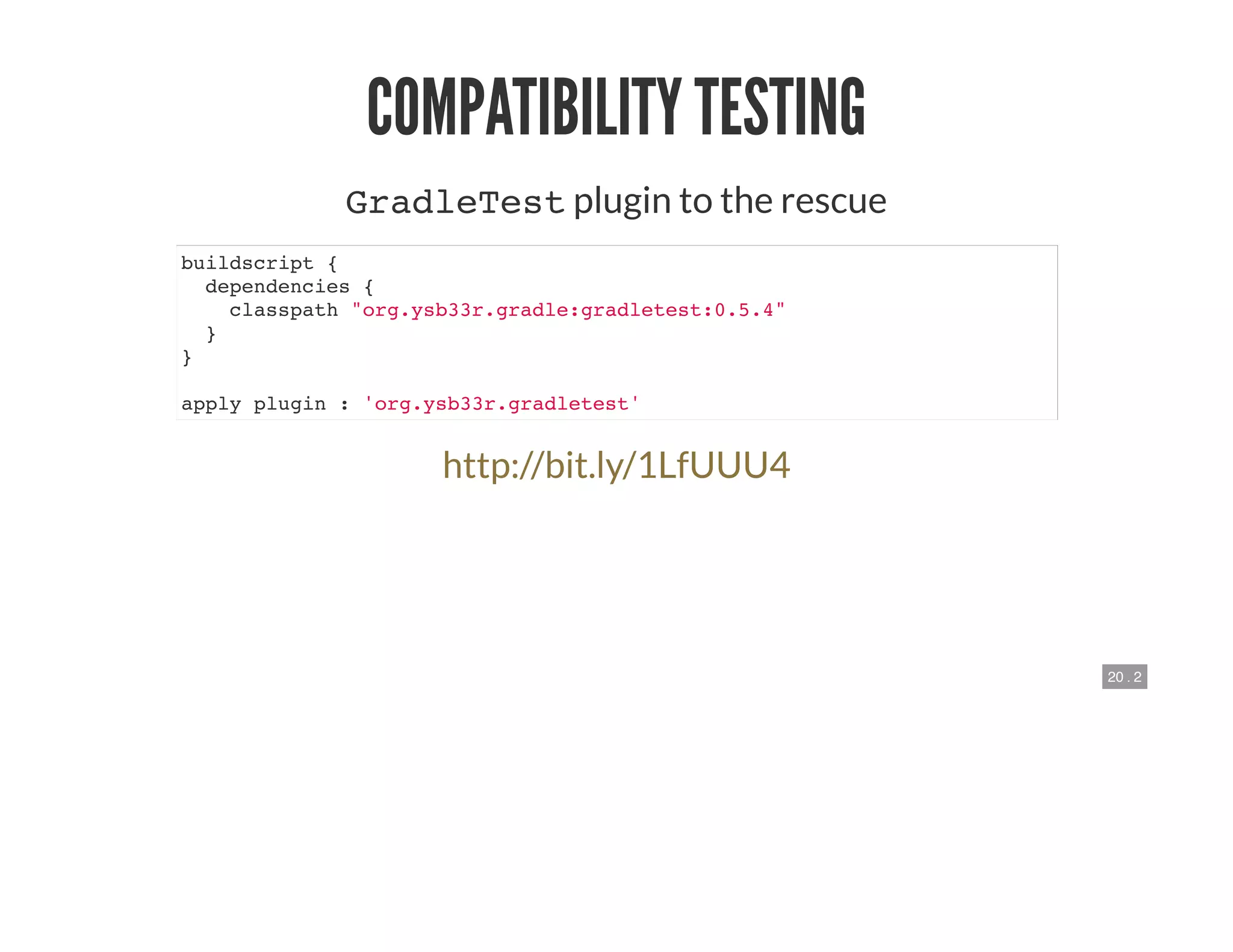 20 . 2
COMPATIBILITY TESTING
GradleTest plugin to the rescue
buildscript {
dependencies {
classpath "org.ysb33r.gradle:gradletest:0.5.4"
}
}
apply plugin : 'org.ysb33r.gradletest'
http://bit.ly/1LfUUU4
 