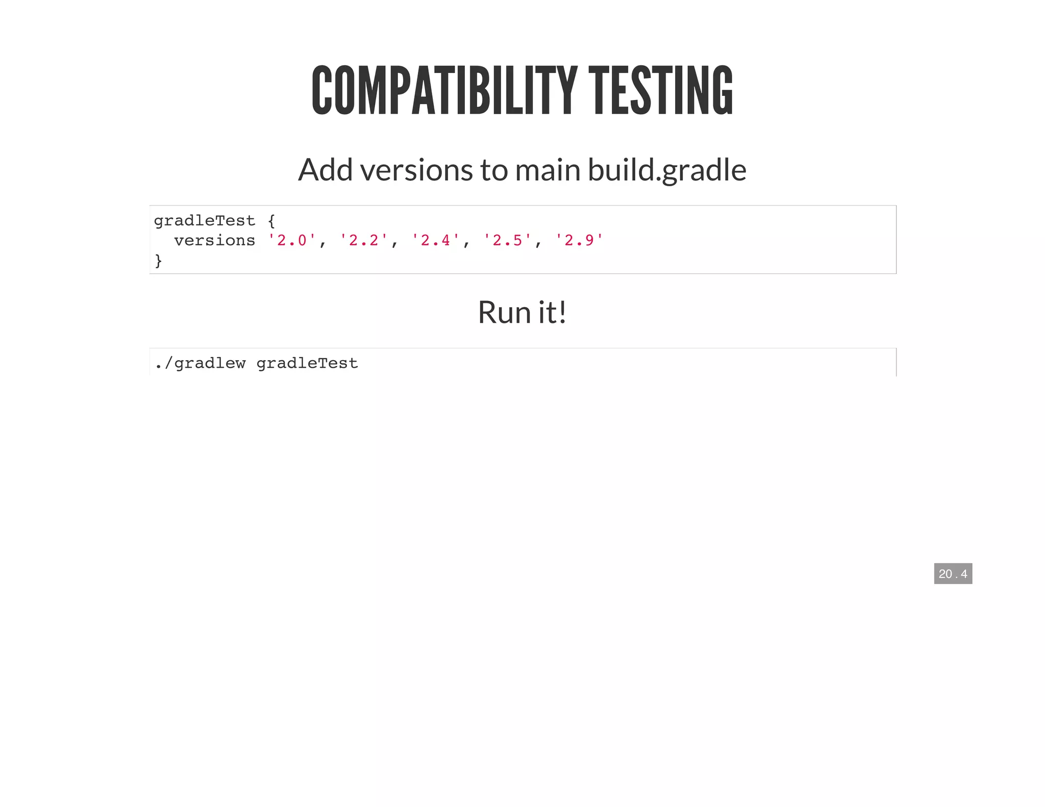 20 . 4
COMPATIBILITY TESTING
Add versions to main build.gradle
gradleTest {
versions '2.0', '2.2', '2.4', '2.5', '2.9'
}
Run it!
./gradlew gradleTest
 