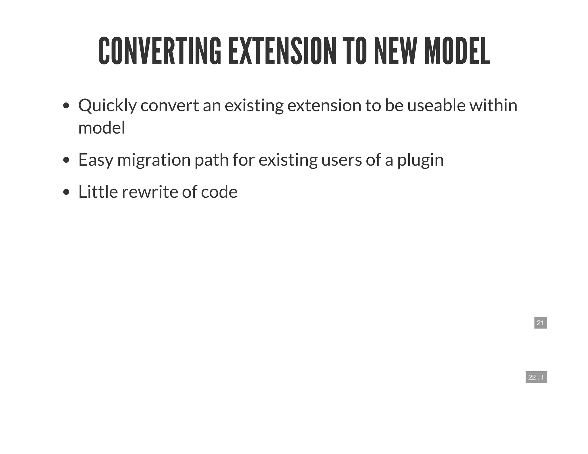 21
22 . 1
CONVERTING EXTENSION TO NEW MODEL
Quickly convert an existing extension to be useable within
model
Easy migration path for existing users of a plugin
Little rewrite of code
 