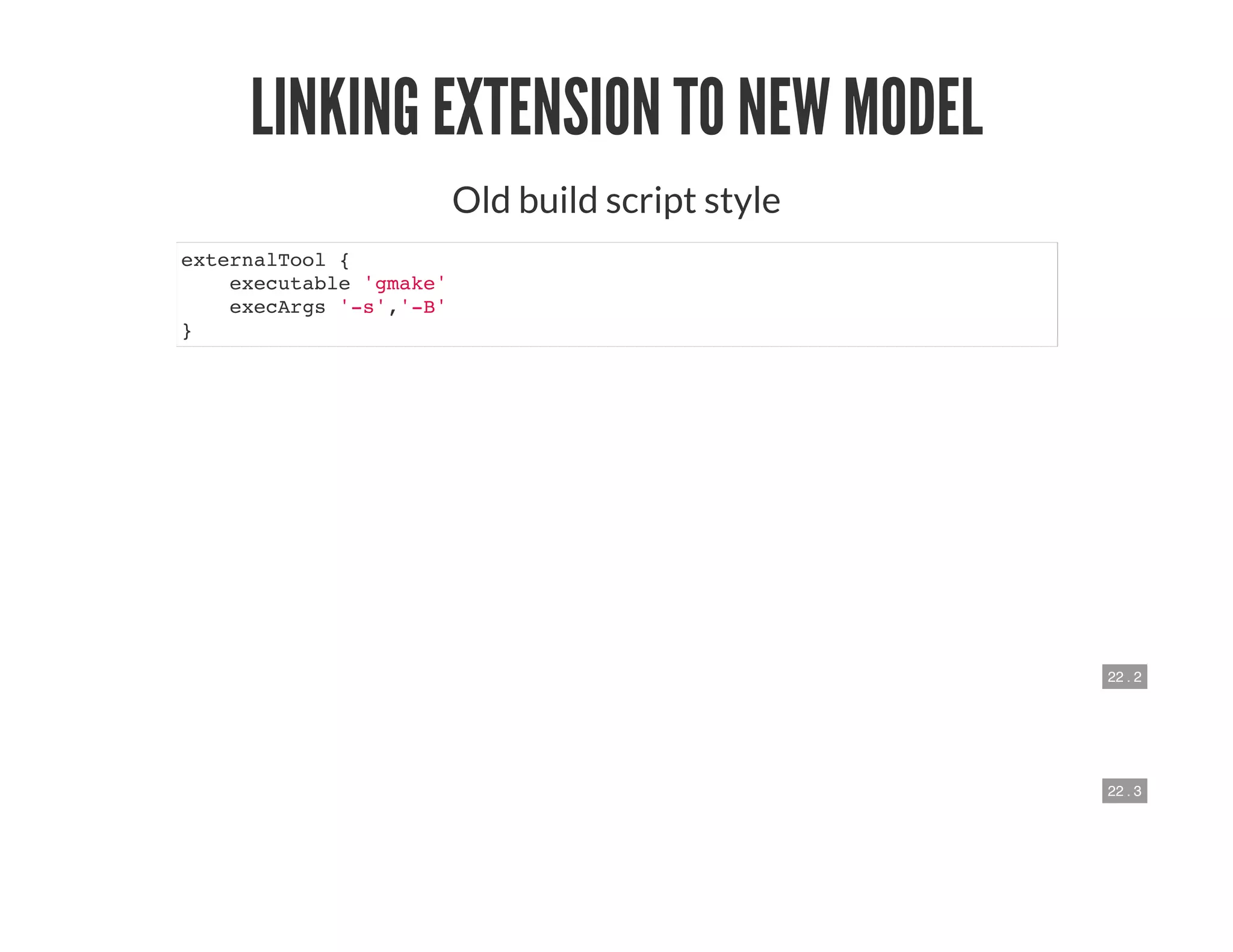 22 . 2
22 . 3
LINKING EXTENSION TO NEW MODEL
Old build script style
externalTool {
executable 'gmake'
execArgs '-s','-B'
}
 