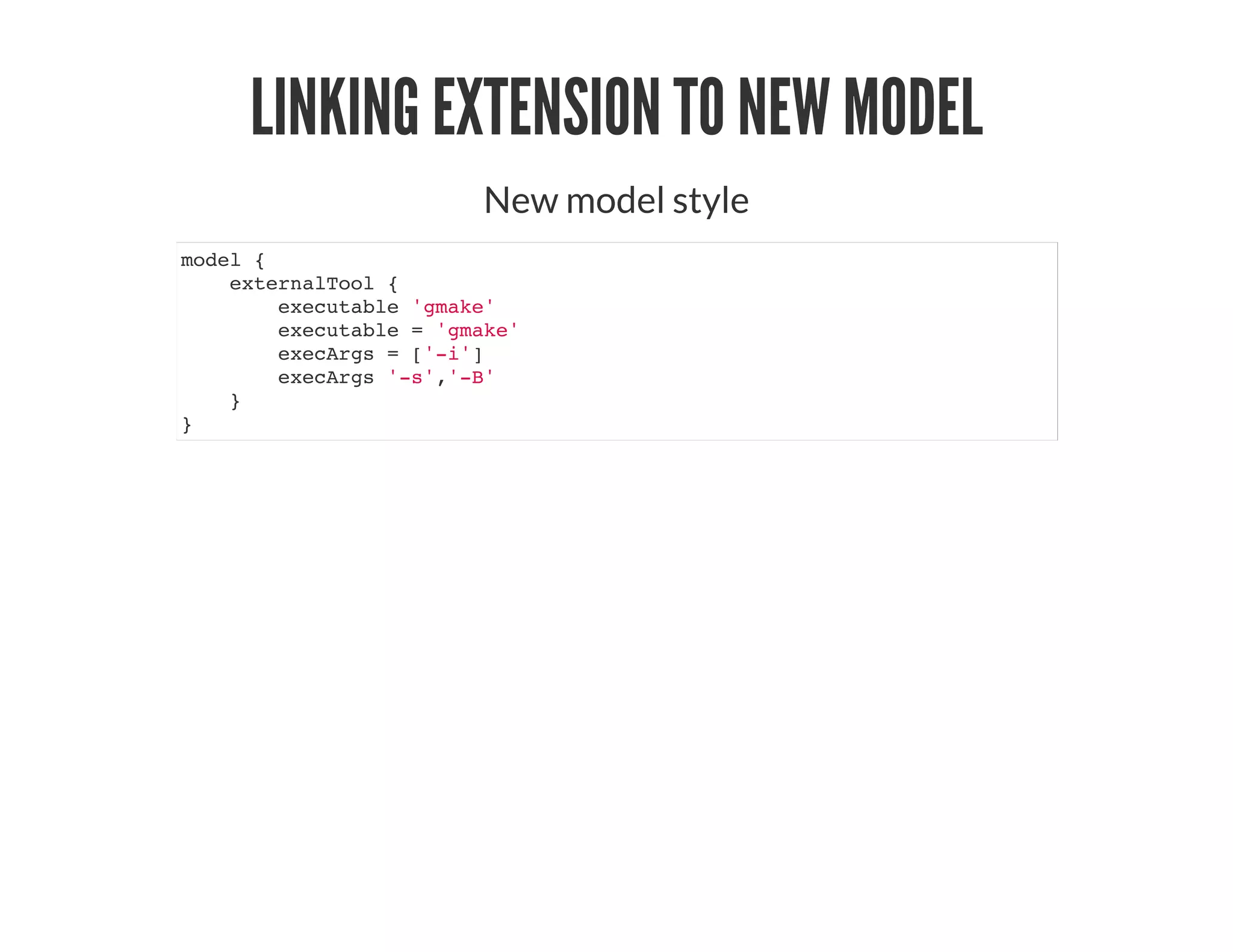 LINKING EXTENSION TO NEW MODEL
New model style
model {
externalTool {
executable 'gmake'
executable = 'gmake'
execArgs = ['-i']
execArgs '-s','-B'
}
}
 