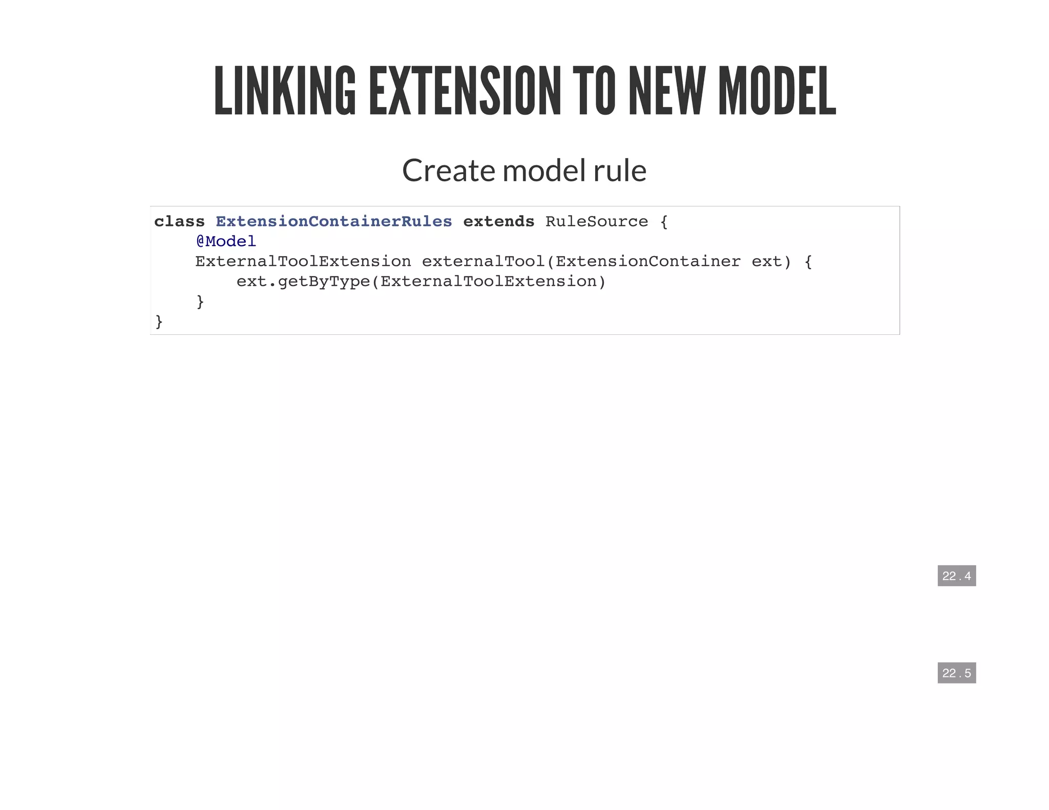 22 . 4
22 . 5
LINKING EXTENSION TO NEW MODEL
Create model rule
class ExtensionContainerRules extends RuleSource {
@Model
ExternalToolExtension externalTool(ExtensionContainer ext) {
ext.getByType(ExternalToolExtension)
}
}
 