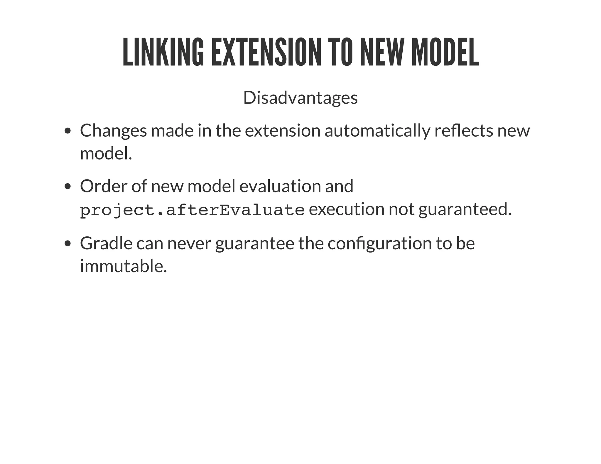 LINKING EXTENSION TO NEW MODEL
Disadvantages
Changes made in the extension automatically re ects new
model.
Order of new model evaluation and
project.afterEvaluate execution not guaranteed.
Gradle can never guarantee the con guration to be
immutable.
 