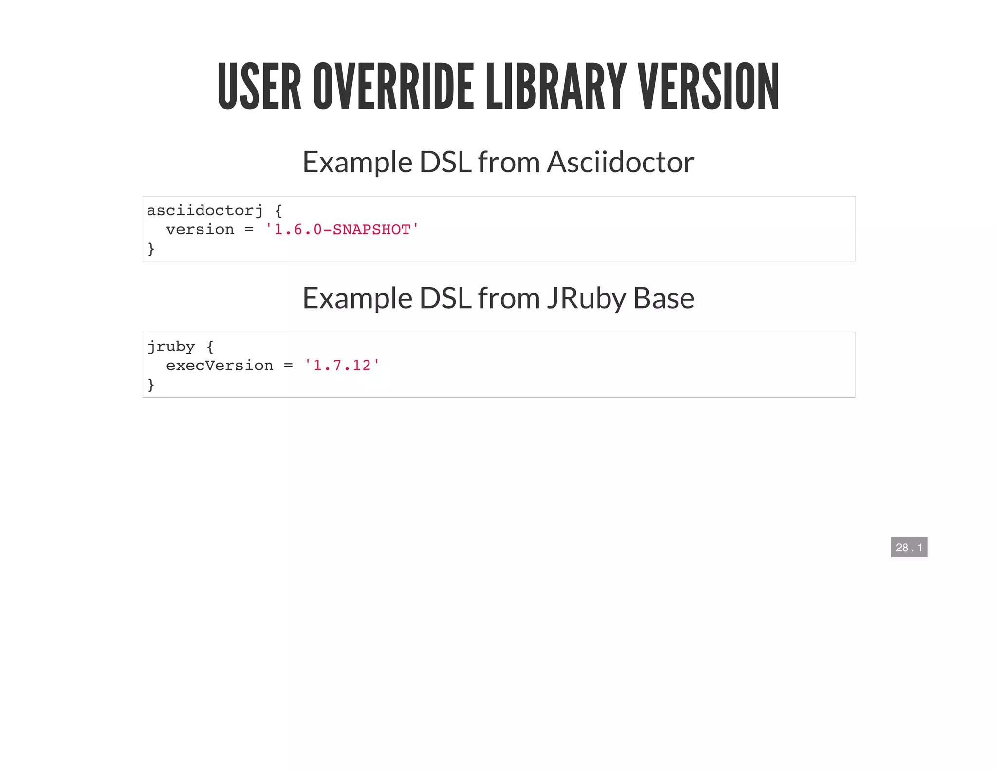 28 . 1
USER OVERRIDE LIBRARY VERSION
Example DSL from Asciidoctor
asciidoctorj {
version = '1.6.0-SNAPSHOT'
}
Example DSL from JRuby Base
jruby {
execVersion = '1.7.12'
}
 