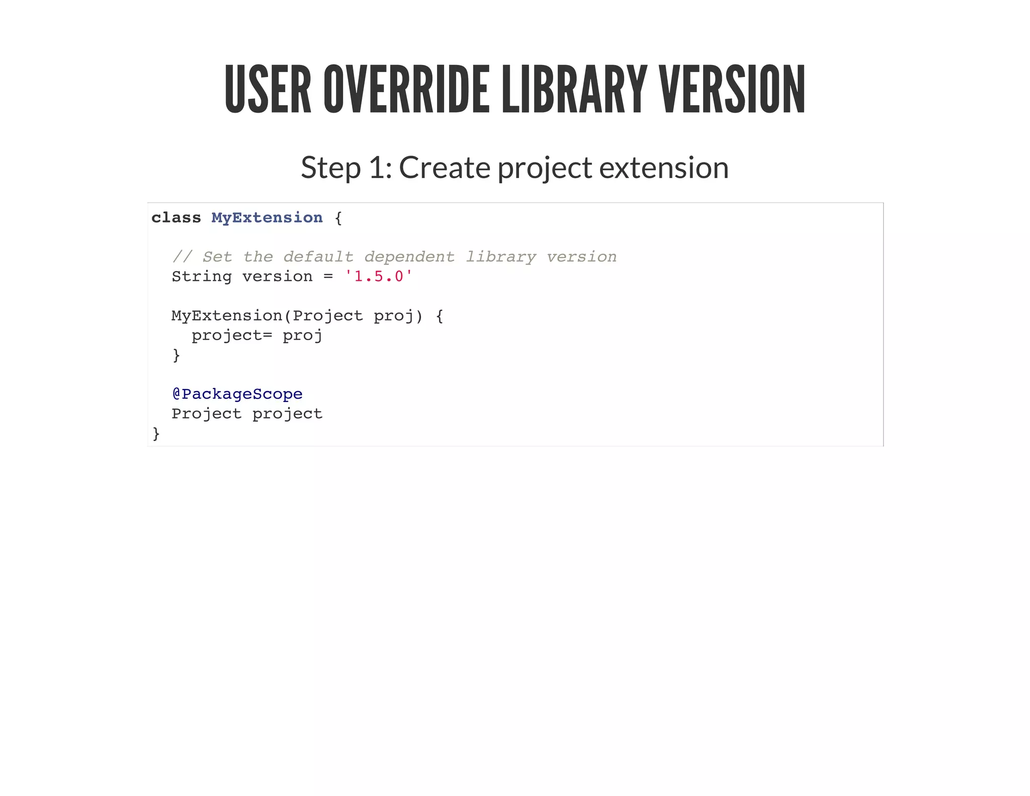USER OVERRIDE LIBRARY VERSION
Step 1: Create project extension
class MyExtension {
// Set the default dependent library version
String version = '1.5.0'
MyExtension(Project proj) {
project= proj
}
@PackageScope
Project project
}
 