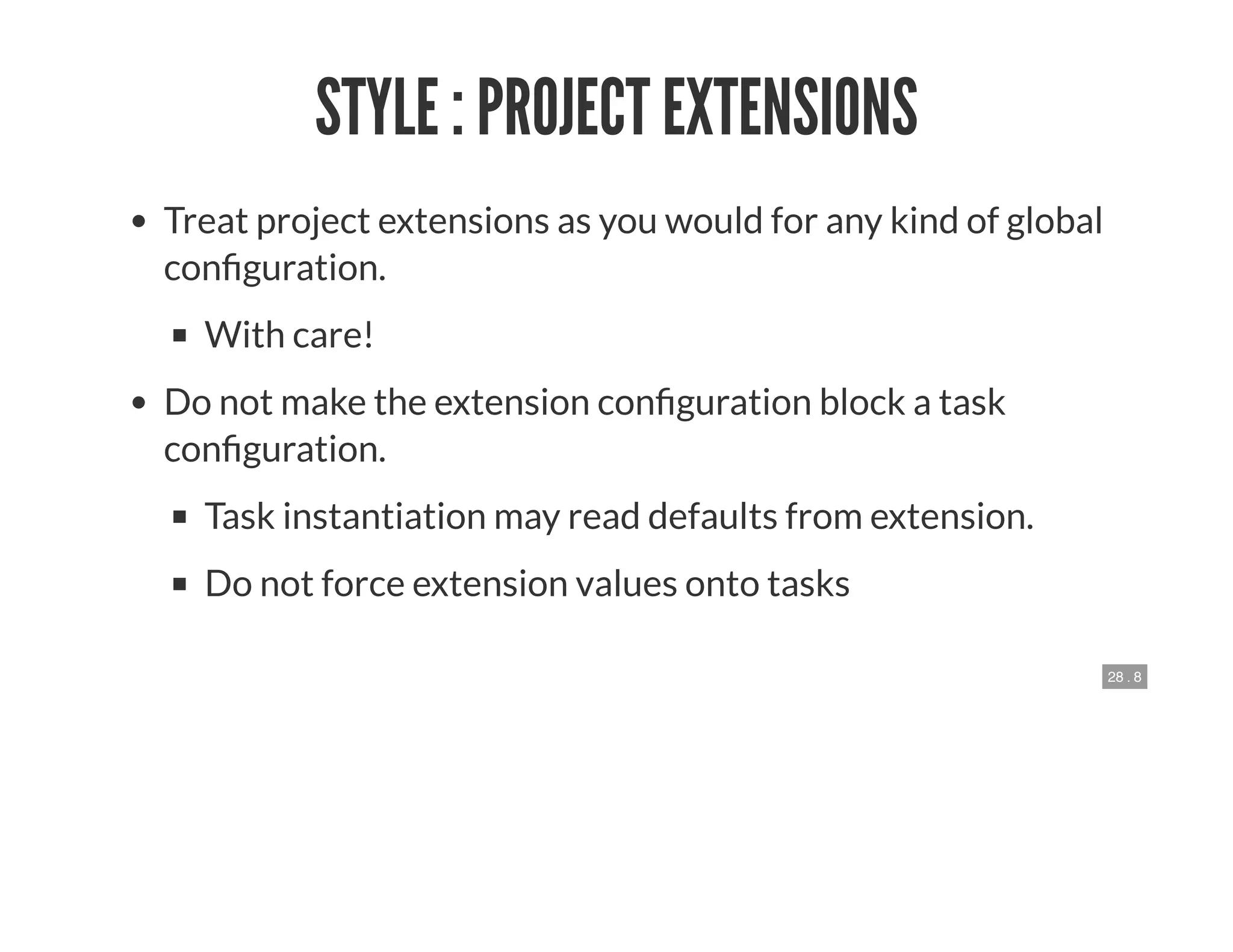 28 . 8
STYLE : PROJECT EXTENSIONS
Treat project extensions as you would for any kind of global
con guration.
With care!
Do not make the extension con guration block a task
con guration.
Task instantiation may read defaults from extension.
Do not force extension values onto tasks
 