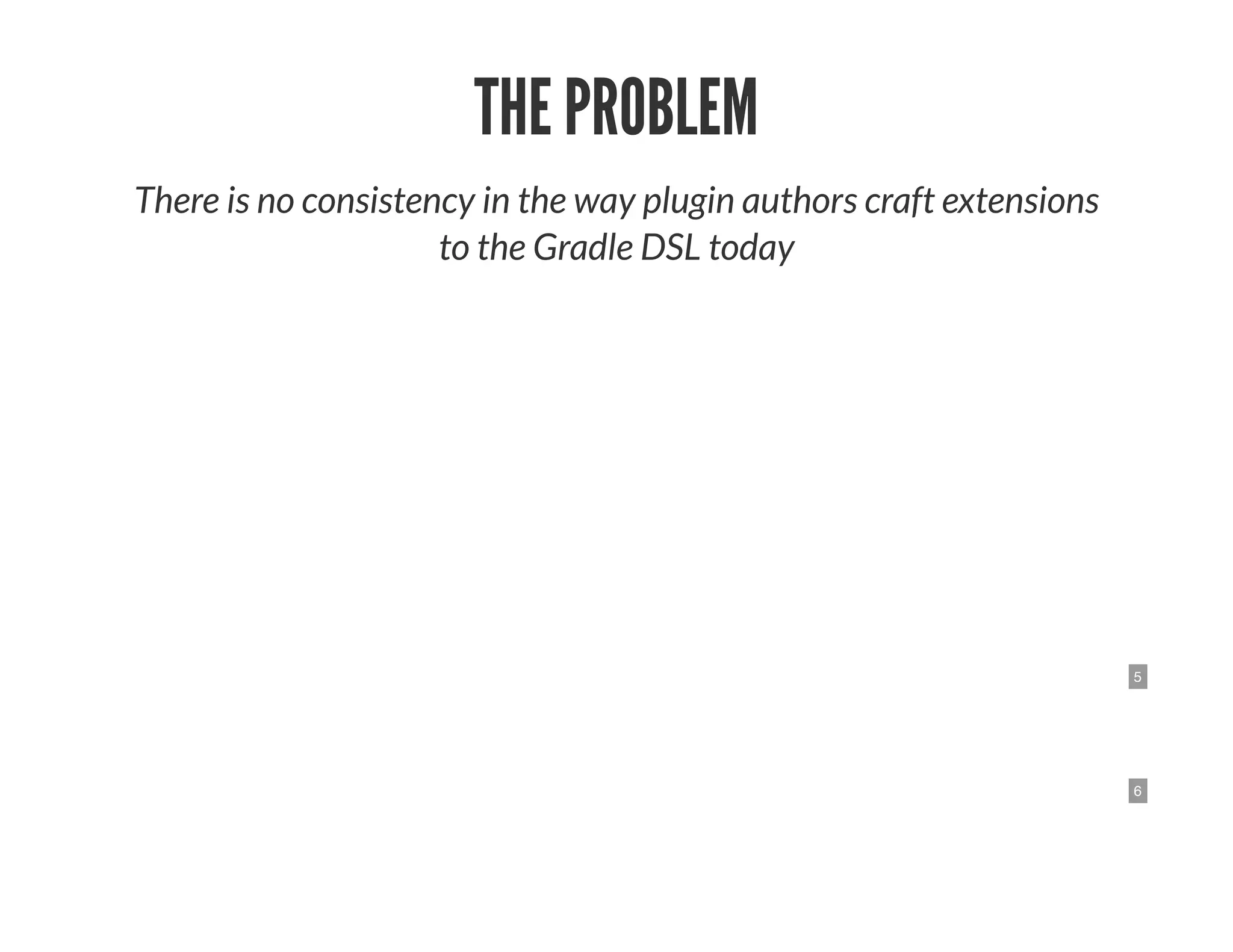 5
6
THE PROBLEM
There is no consistency in the way plugin authors craft extensions
to the Gradle DSL today
 