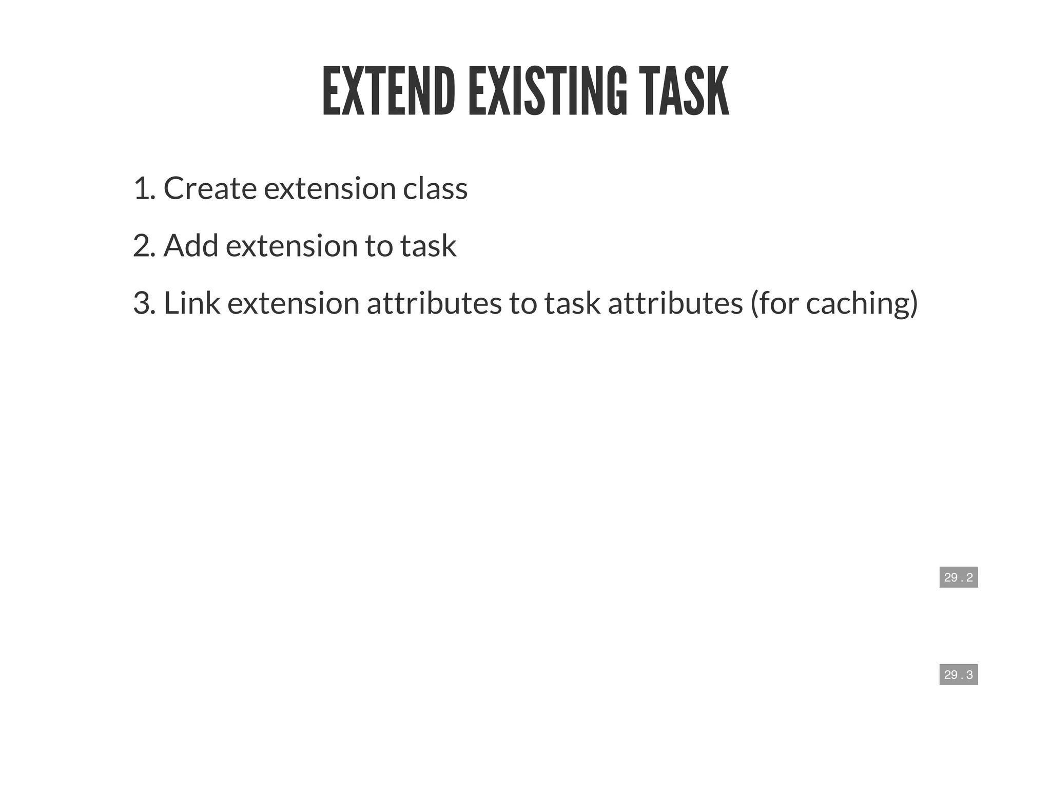29 . 2
29 . 3
EXTEND EXISTING TASK
1. Create extension class
2. Add extension to task
3. Link extension attributes to task attributes (for caching)
 