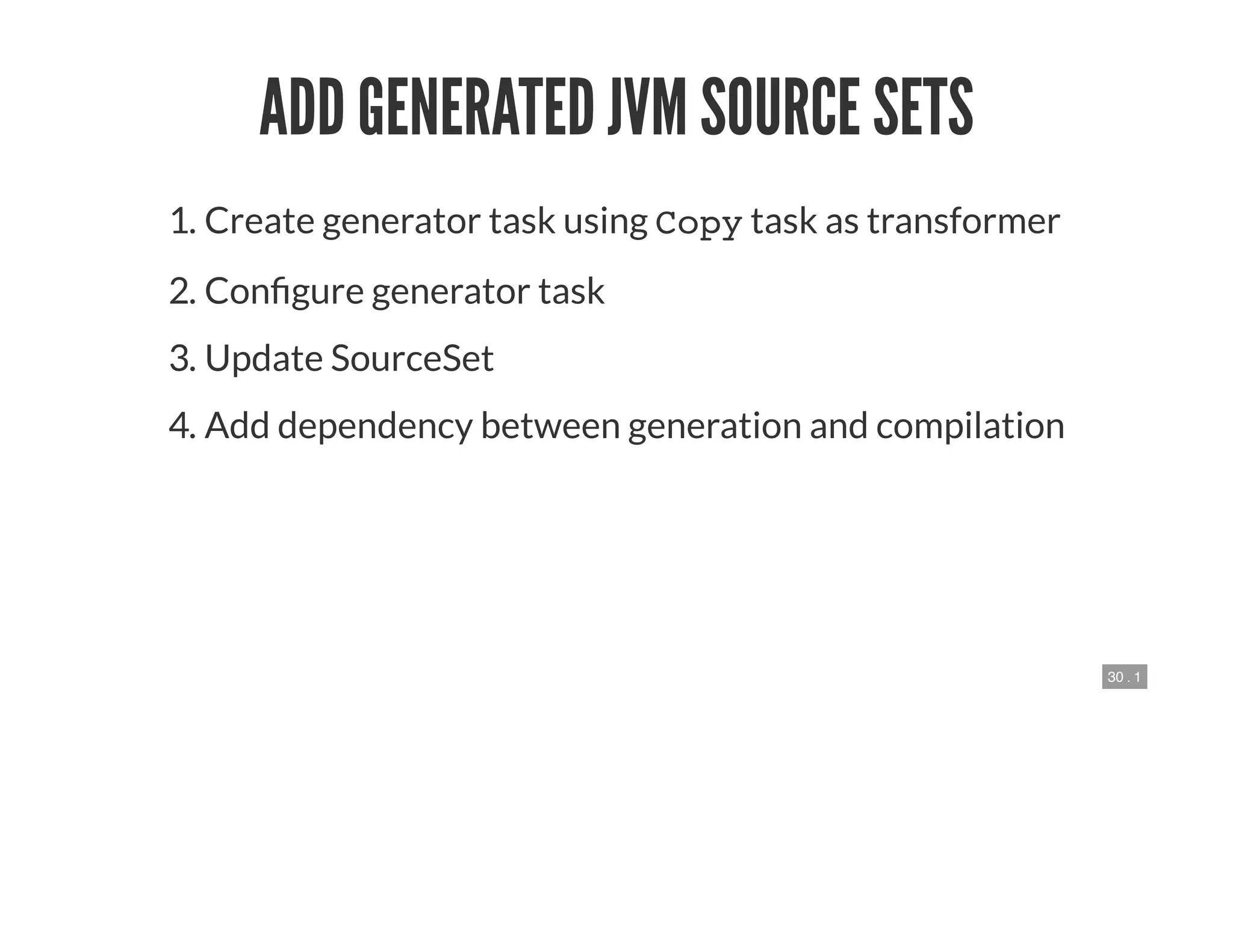 30 . 1
ADD GENERATED JVM SOURCE SETS
1. Create generator task using Copy task as transformer
2. Con gure generator task
3. Update SourceSet
4. Add dependency between generation and compilation
 