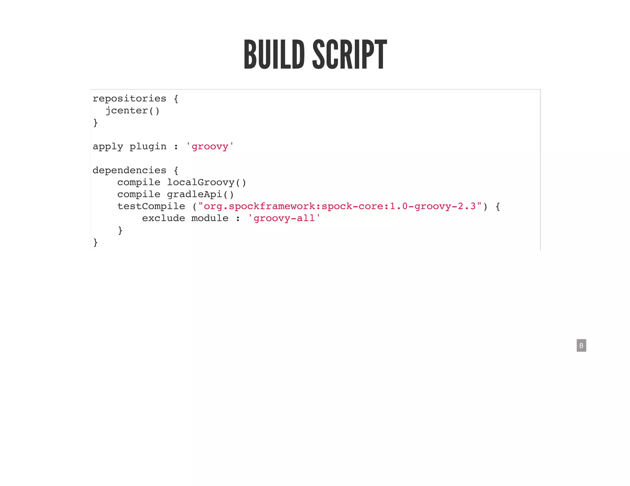 8
BUILD SCRIPT
repositories {
jcenter()
}
apply plugin : 'groovy'
dependencies {
compile localGroovy()
compile gradleApi()
testCompile ("org.spockframework:spock-core:1.0-groovy-2.3") {
exclude module : 'groovy-all'
}
}
 