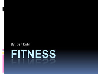 fitness By: Dan Kohl  