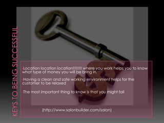 Keys to being successfulLocation location location!!!!!!!! where you work helps you to know what type of money you will be bring in.
