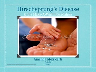 Hirschsprung’s Disease
                                                       & the Make-A-Wish Foundation




                                                                                     Amanda Metricarti
                                                                                                Period 9
http://www.wish.org/var/wish_user/storage/original/image/e8d70669a91b9456b72432fe262c204b.jpg    Rieger
 
