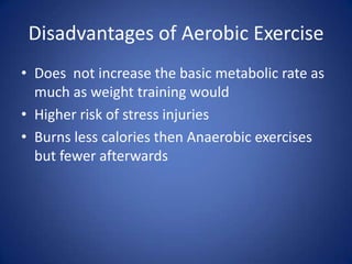 Disadvantages of Aerobic ExerciseDoes  not increase the basic metabolic rate as much as weight training wouldHigher risk of stress injuries Burns less calories then Anaerobic exercises but fewer afterwards