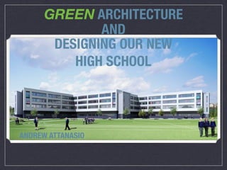 GREEN ARCHITECTURE
              AND
       DESIGNING OUR NEW
          HIGH SCHOOL




ANDREW ATTANASIO
 