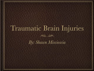 Traumatic Brain Injuries
     By: Shawn Miscioscia
 