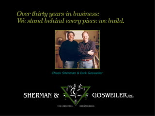 Over thirty years in business:  We stand behind every piece we build. Chuck Sherman & Dick Gosweiler 