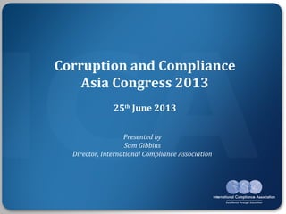 Corruption and Compliance
Asia Congress 2013
25th
June 2013
Presented by
Sam Gibbins
Director, International Compliance Association
 