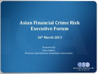 Asian Financial Crime Risk
     Executive Forum
              26th March 2013

                   Presented by
                    Sam Gibbins
  Director, International Compliance Association
 