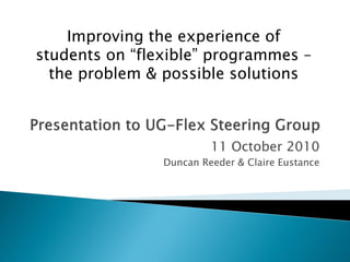 Improving the experience of
students on “flexible” programmes –
  the problem & possible solutions



                         11 October 2010
                Duncan Reeder & Claire Eustance
 